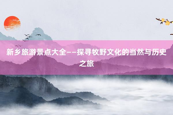 新乡旅游景点大全——探寻牧野文化的当然与历史之旅