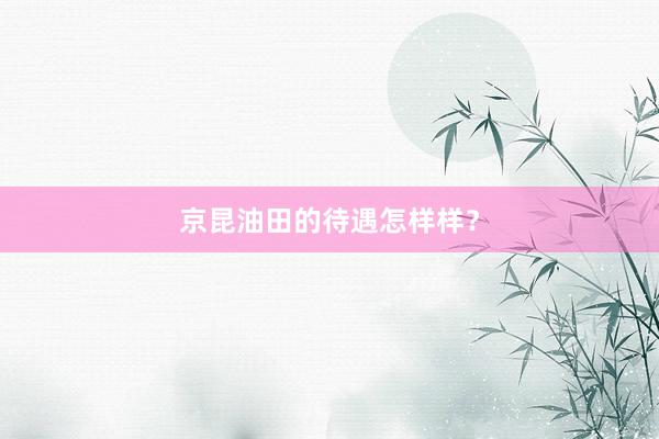 京昆油田的待遇怎样样？