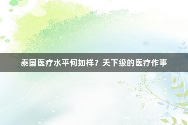 泰国医疗水平何如样？天下级的医疗作事