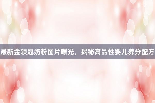 最新金领冠奶粉图片曝光，揭秘高品性婴儿养分配方