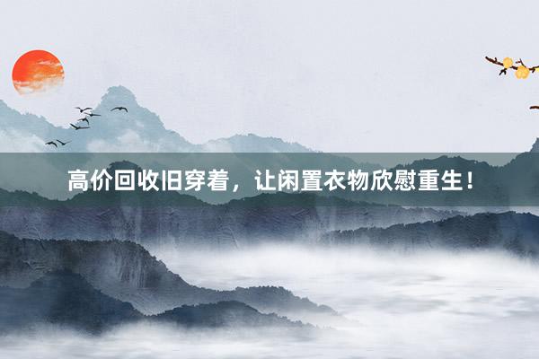 高价回收旧穿着，让闲置衣物欣慰重生！