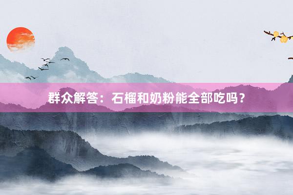 群众解答：石榴和奶粉能全部吃吗？