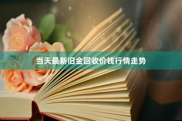 当天最新旧金回收价钱行情走势