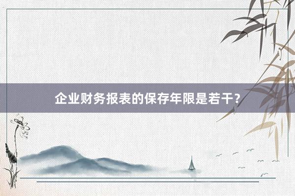 企业财务报表的保存年限是若干？