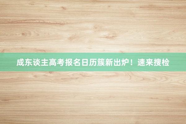 成东谈主高考报名日历簇新出炉！速来搜检