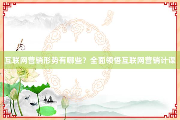 互联网营销形势有哪些？全面领悟互联网营销计谋