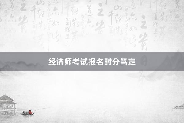 经济师考试报名时分笃定
