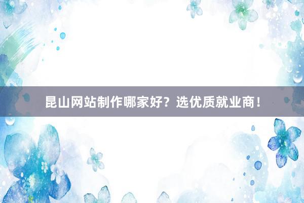昆山网站制作哪家好？选优质就业商！