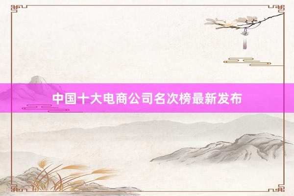 中国十大电商公司名次榜最新发布