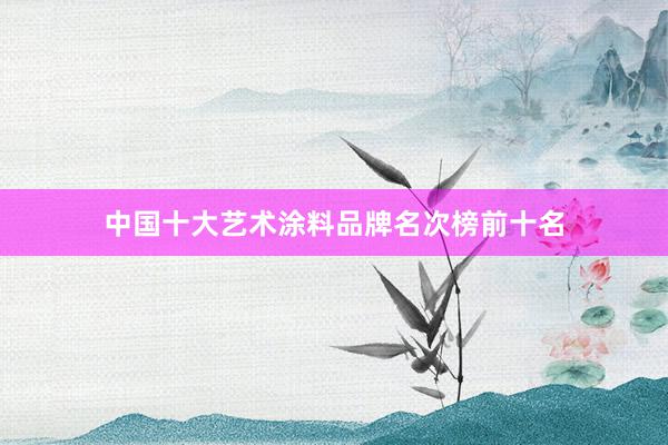 中国十大艺术涂料品牌名次榜前十名